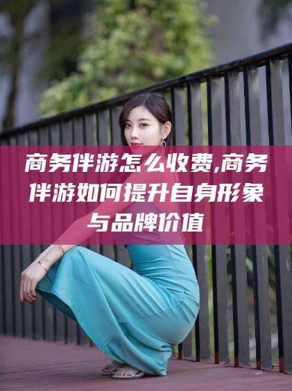 瑞安商务伴游怎么收费,商务伴游如何提升自身形象与品牌价值