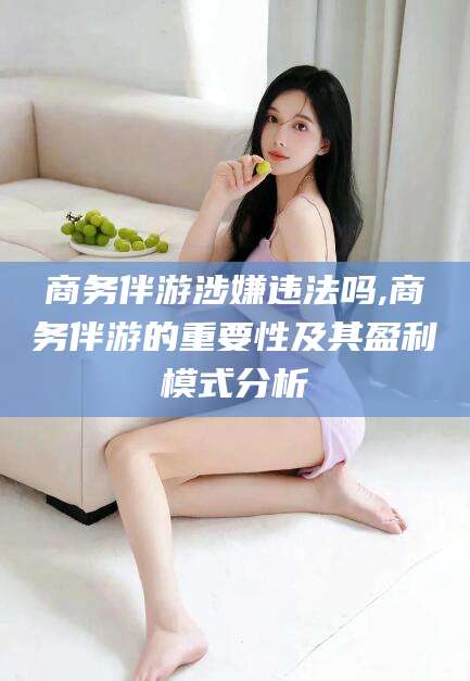 瑞安商务伴游涉嫌违法吗,商务伴游的重要性及其盈利模式分析