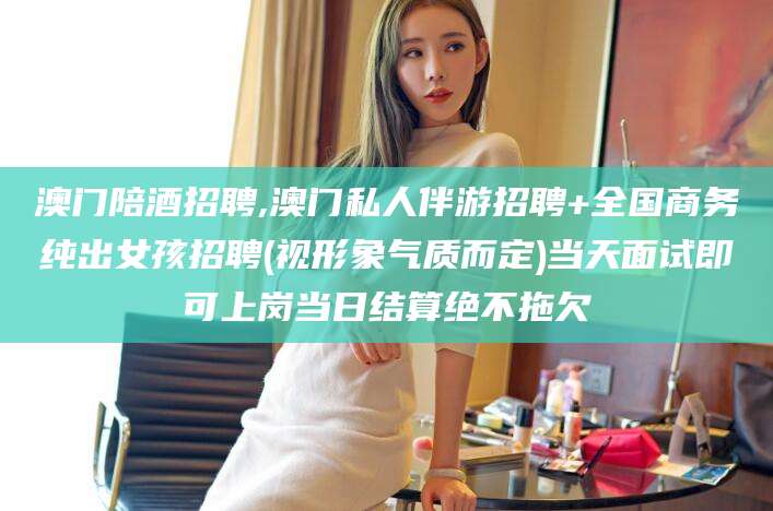 瑞安澳门陪酒招聘,澳门私人伴游招聘+全国商务纯出女孩招聘(视形象气质而定)当天面试即可上岗当日结算绝不拖欠