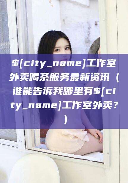 瑞安工作室外卖喝茶服务最新资讯（谁能告诉我哪里有瑞安工作室外卖？）