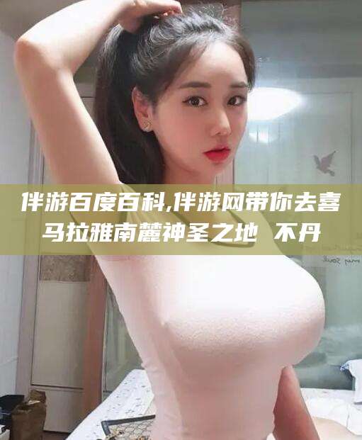 瑞安伴游百度百科,伴游网带你去喜马拉雅南麓神圣之地 不丹