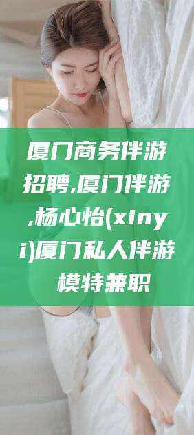 瑞安厦门商务伴游招聘,厦门伴游,杨心怡(xinyi)厦门私人伴游 模特兼职
