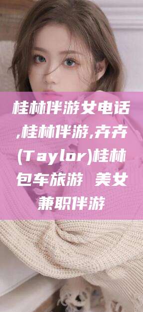 瑞安桂林伴游女电话,桂林伴游,卉卉(Taylor)桂林包车旅游 美女兼职伴游