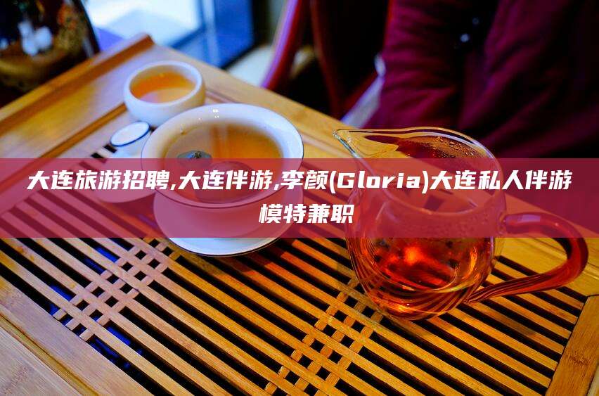 瑞安大连旅游招聘,大连伴游,李颜(Gloria)大连私人伴游 模特兼职