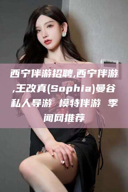 瑞安西宁伴游招聘,西宁伴游,王改真(Sophia)曼谷私人导游 模特伴游 季闻网推荐