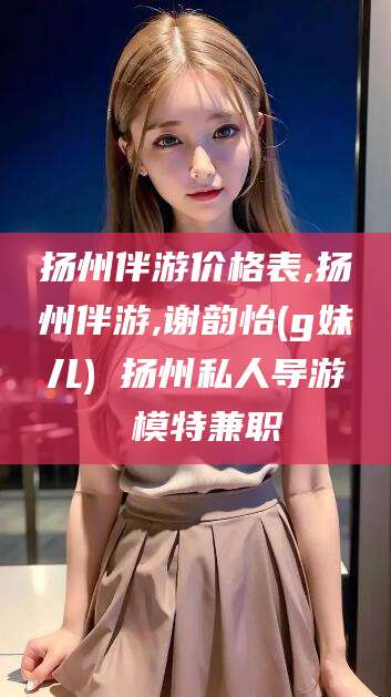 瑞安扬州伴游价格表,扬州伴游,谢韵怡(g妹儿) 扬州私人导游 模特兼职