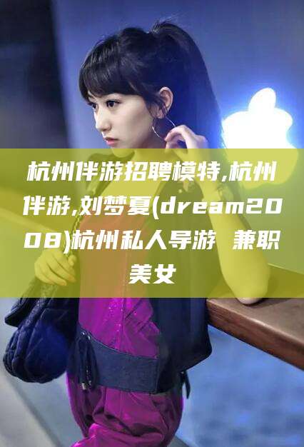 瑞安杭州伴游招聘模特,杭州伴游,刘梦夏(dream2008)杭州私人导游 兼职美女