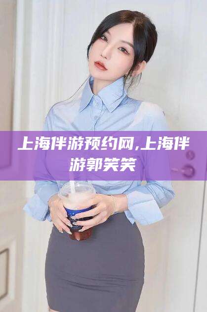 瑞安上海伴游预约网,上海伴游郭笑笑
