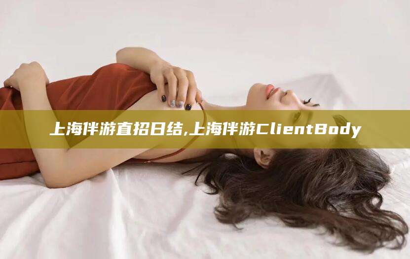 瑞安上海伴游直招日结,上海伴游ClientBody
