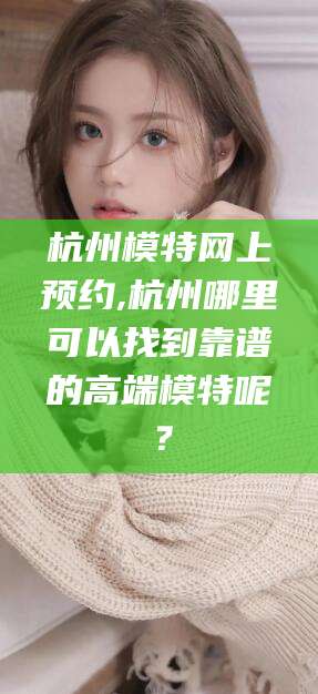 瑞安杭州模特网上预约,杭州哪里可以找到靠谱的高端模特呢？