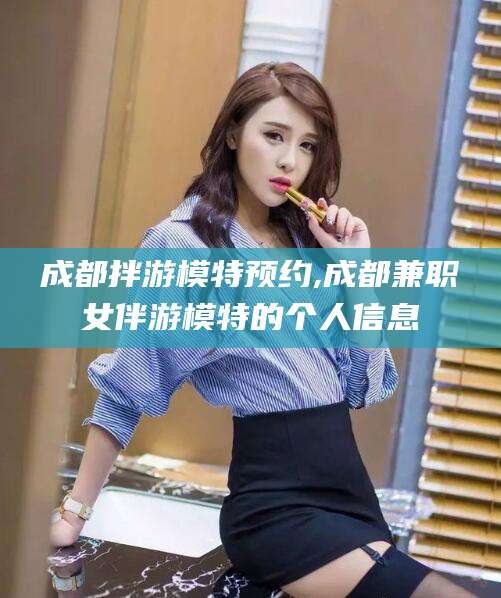 瑞安成都拌游模特预约,成都兼职女伴游模特的个人信息