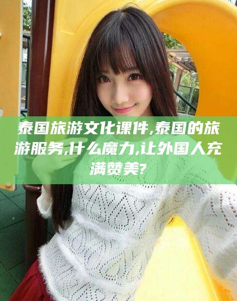 瑞安泰国旅游文化课件,泰国的旅游服务,什么魔力,让外国人充满赞美?