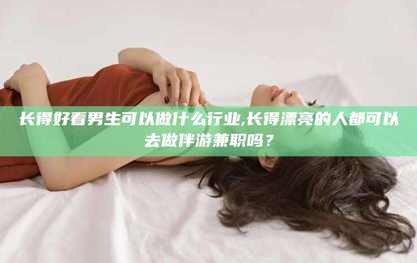 瑞安长得好看男生可以做什么行业,长得漂亮的人都可以去做伴游兼职吗？
