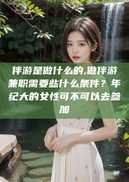 瑞安伴游是做什么的,做伴游兼职需要些什么条件？年纪大的女性可不可以去参加