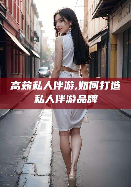 瑞安高薪私人伴游,如何打造私人伴游品牌