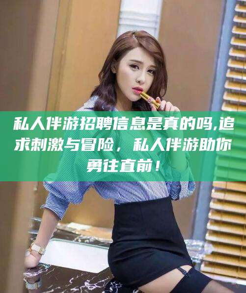 瑞安私人伴游招聘信息是真的吗,追求刺激与冒险，私人伴游助你勇往直前！