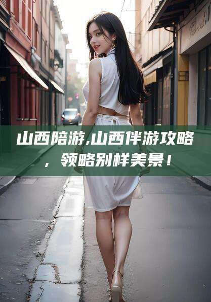 瑞安山西陪游,山西伴游攻略，领略别样美景！