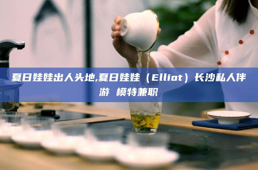 瑞安夏日娃娃出人头地,夏日娃娃（Elliot）长沙私人伴游 模特兼职