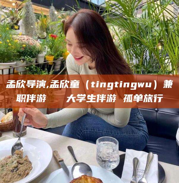 瑞安孟欣导演,孟欣童（tingtingwu）兼职伴游   大学生伴游 孤单旅行