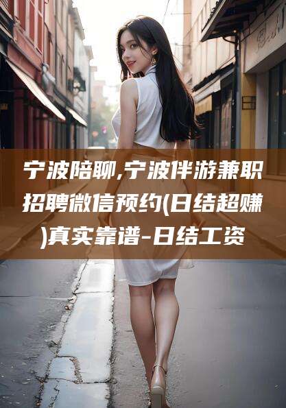 瑞安宁波陪聊,宁波伴游兼职招聘微信预约(日结超赚)真实靠谱-日结工资