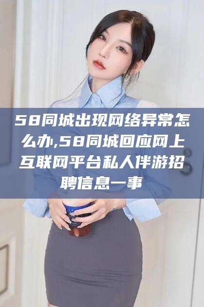 瑞安58同城出现网络异常怎么办,58同城回应网上互联网平台私人伴游招聘信息一事