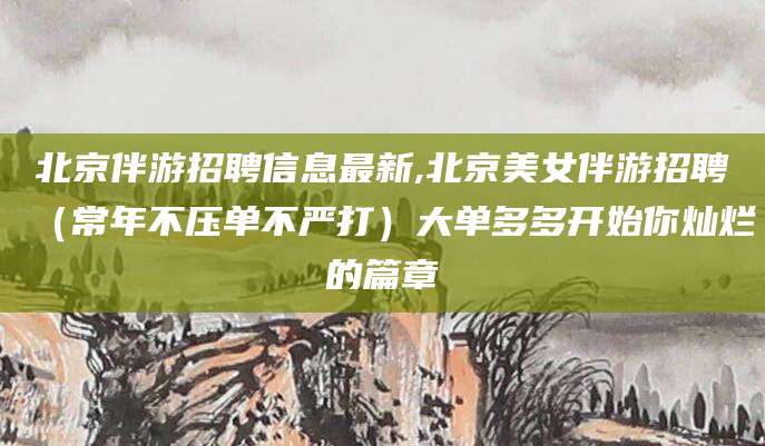 瑞安北京伴游招聘信息最新,北京美女伴游招聘（常年不压单不严打）大单多多开始你灿烂的篇章