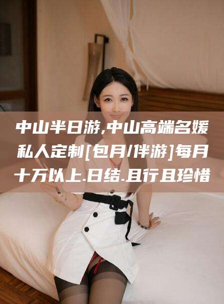 瑞安中山半日游,中山高端名媛私人定制[包月/伴游]每月十万以上.日结.且行且珍惜
