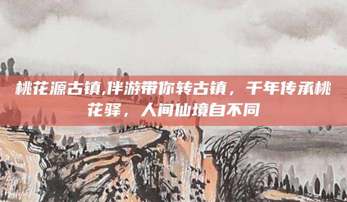 瑞安桃花源古镇,伴游带你转古镇，千年传承桃花驿，人间仙境自不同