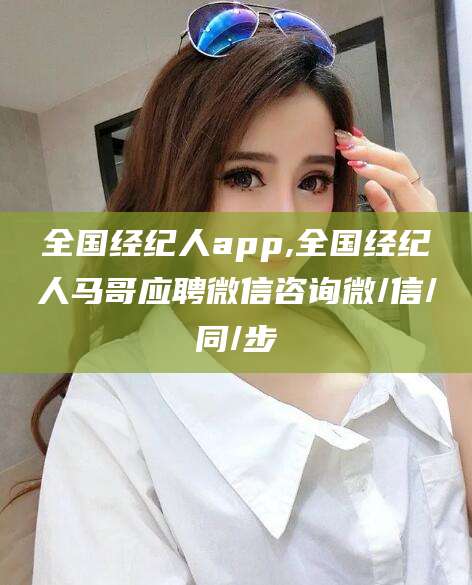 瑞安全国经纪人app,全国经纪人马哥应聘微信咨询微/信/同/步