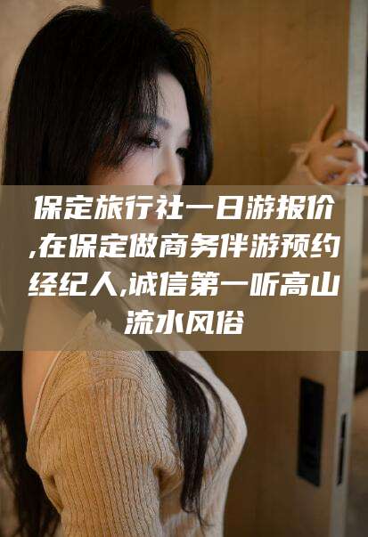 瑞安保定旅行社一日游报价,在保定做商务伴游预约经纪人,诚信第一听高山流水风俗