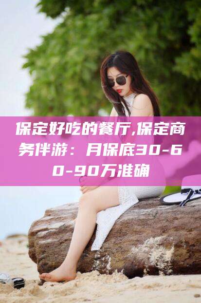 瑞安保定好吃的餐厅,保定商务伴游：月保底30-60-90万准确