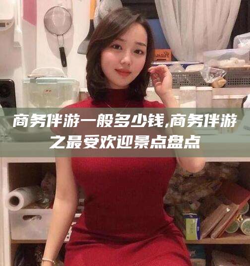 瑞安商务伴游一般多少钱,商务伴游之最受欢迎景点盘点