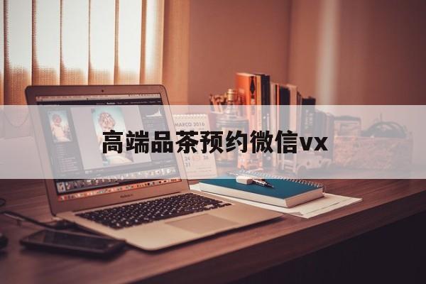瑞安关于高端品茶预约微信vx的信息